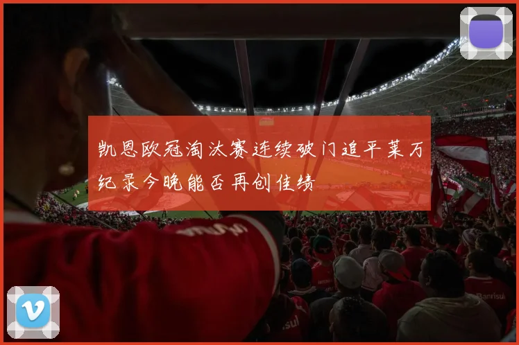 凯恩欧冠淘汰赛连续破门追平莱万纪录今晚能否再创佳绩