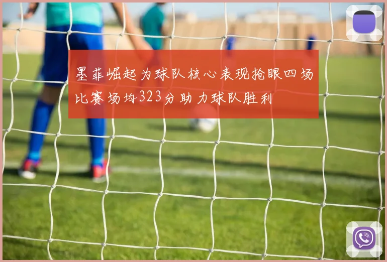 墨菲崛起为球队核心表现抢眼四场比赛场均323分助力球队胜利