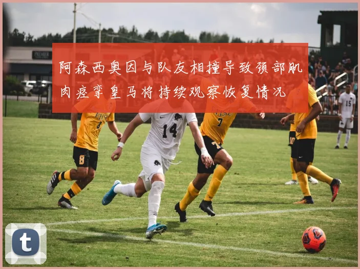 阿森西奥因与队友相撞导致颈部肌肉痉挛皇马将持续观察恢复情况