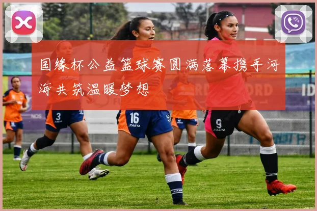 国缘杯公益篮球赛圆满落幕携手河海共筑温暖梦想