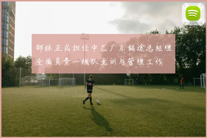 郜林正式担任中乙广东铭途总经理全面负责一线队竞训与管理工作