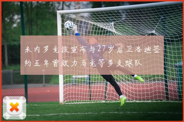 米内罗竞技宣布与27岁后卫洛迪签约五年曾效力马竞等多支球队