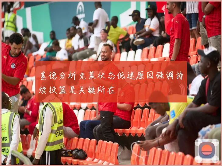 基德分析克莱状态低迷原因强调持续投篮是关键所在