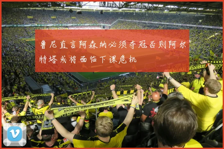 鲁尼直言阿森纳必须夺冠否则阿尔特塔或将面临下课危机