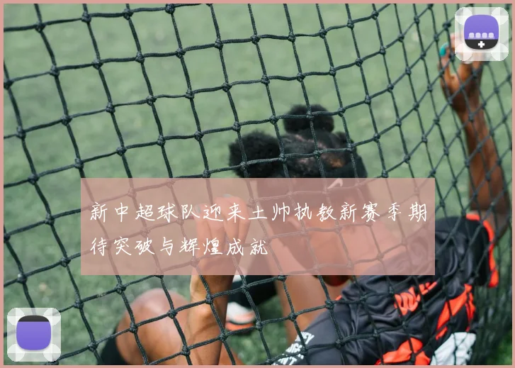 新中超球队迎来土帅执教新赛季期待突破与辉煌成就
