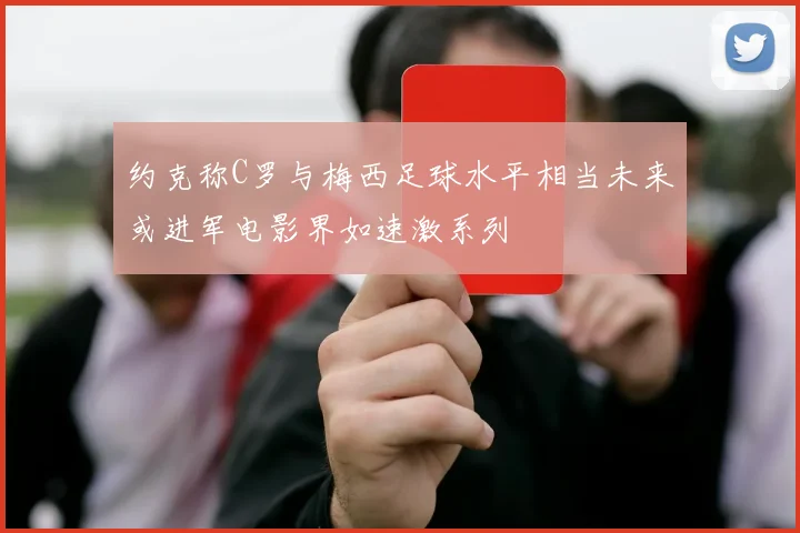 约克称C罗与梅西足球水平相当未来或进军电影界如速激系列