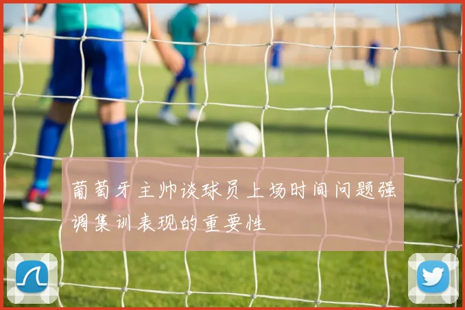 葡萄牙主帅谈球员上场时间问题强调集训表现的重要性