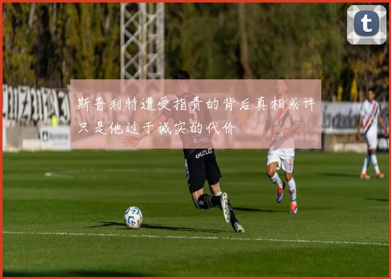 斯普利特遭受指责的背后真相或许只是他过于诚实的代价