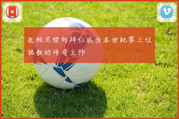 孔帕尼续约拜仁成为本世纪第三位执教的传奇主帅