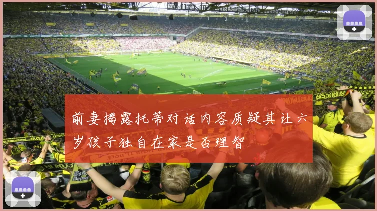 前妻揭露托蒂对话内容质疑其让六岁孩子独自在家是否理智
