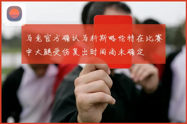 马竞官方确认马科斯略伦特在比赛中大腿受伤复出时间尚未确定