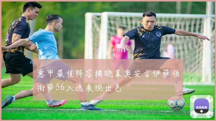 意甲最佳阵容揭晓莱奥安古伊萨领衔萨56入选表现出色