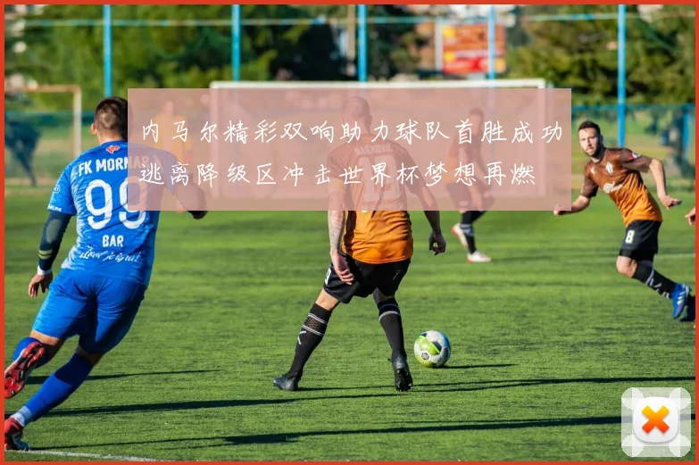 内马尔精彩双响助力球队首胜成功逃离降级区冲击世界杯梦想再燃