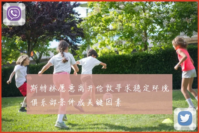 斯特林愿意离开伦敦寻求稳定环境俱乐部条件成关键因素
