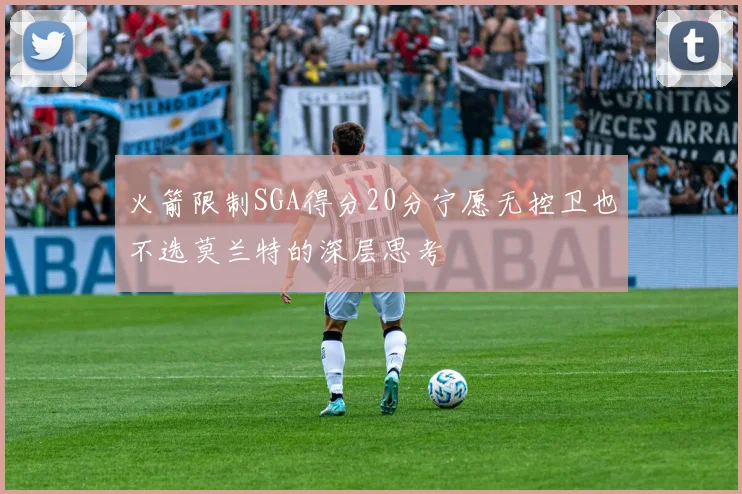 火箭限制SGA得分20分宁愿无控卫也不选莫兰特的深层思考