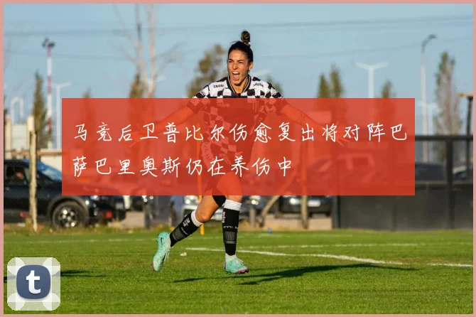马竞后卫普比尔伤愈复出将对阵巴萨巴里奥斯仍在养伤中