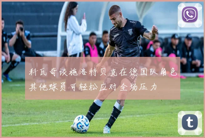 科瓦奇谈施洛特贝克在德国队角色其他球员可轻松应对全场压力