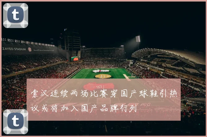 索汉连续两场比赛穿国产球鞋引热议或将加入国产品牌行列