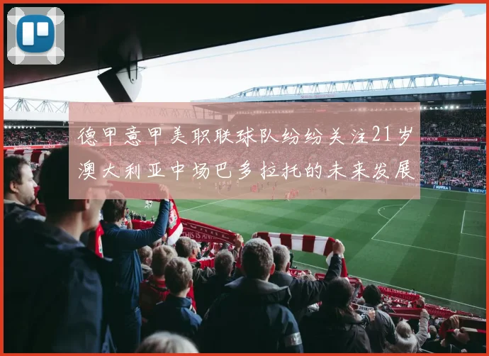 德甲意甲美职联球队纷纷关注21岁澳大利亚中场巴多拉托的未来发展