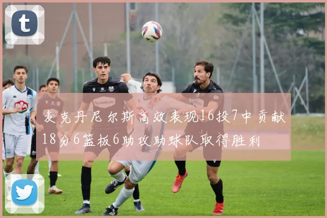 麦克丹尼尔斯高效表现16投7中贡献18分6篮板6助攻助球队取得胜利