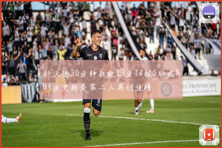 科沃德30分钟狂砍23分14板5助成NBA历史新秀第二人再创佳绩