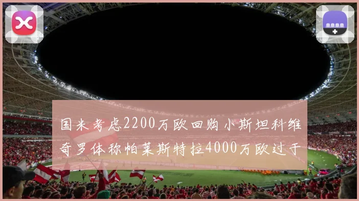 国米考虑2200万欧回购小斯坦科维奇罗体称帕莱斯特拉4000万欧过于昂贵