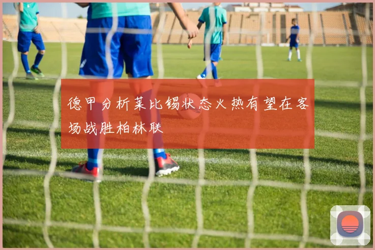 德甲分析莱比锡状态火热有望在客场战胜柏林联