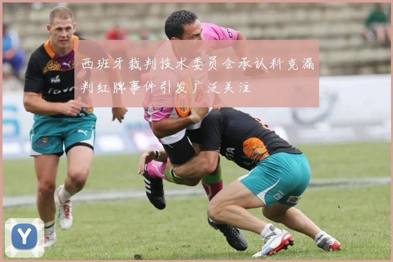 西班牙裁判技术委员会承认科克漏判红牌事件引发广泛关注