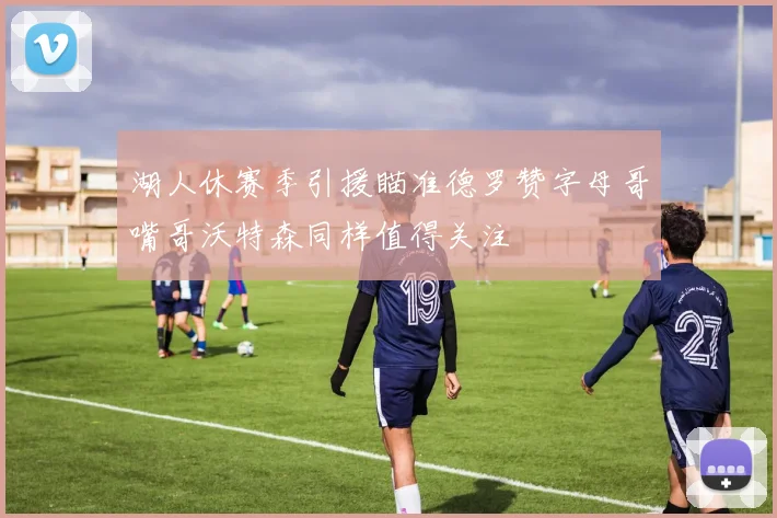 湖人休赛季引援瞄准德罗赞字母哥嘴哥沃特森同样值得关注