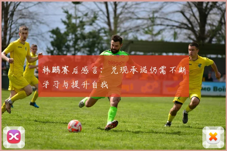 韩鹏赛后感言：兑现承诺仍需不断学习与提升自我