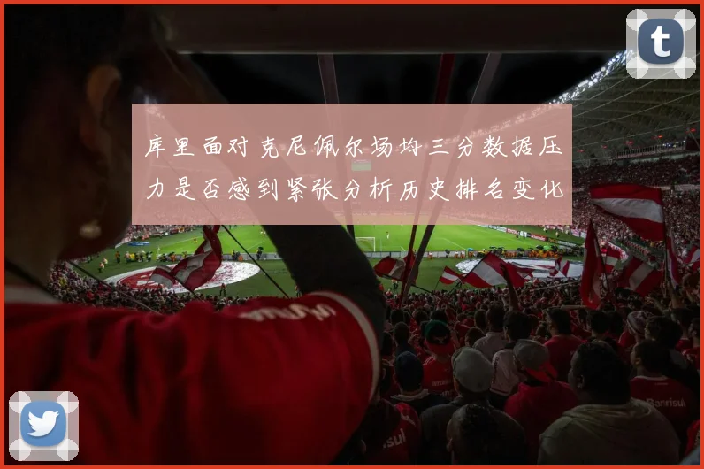 库里面对克尼佩尔场均三分数据压力是否感到紧张分析历史排名变化