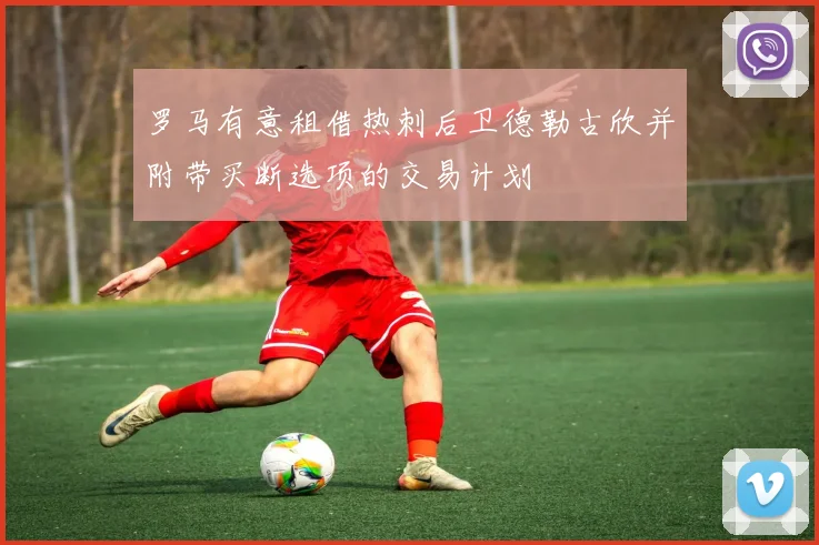 罗马有意租借热刺后卫德勒古欣并附带买断选项的交易计划